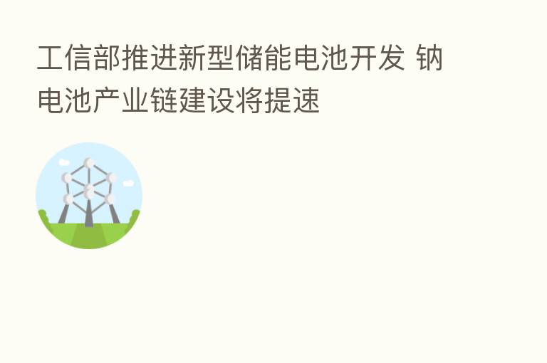 工信部推进新型储能电池开发 钠电池产业链建设将提速
