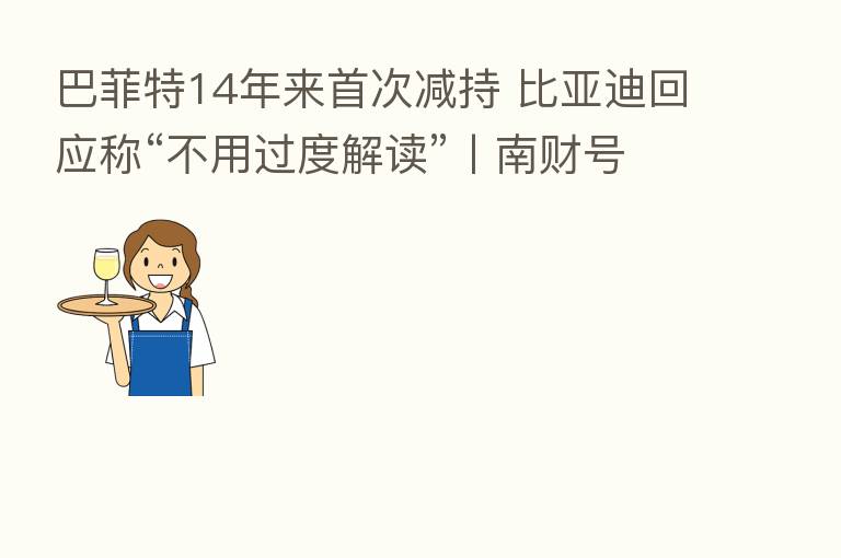 巴菲特14年来首次减持 比亚迪回应称“不用过度解读”丨南财号联播