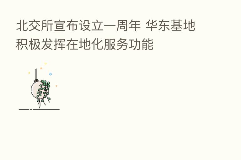 北交所宣布设立一周年 华东基地积极发挥在地化服务功能