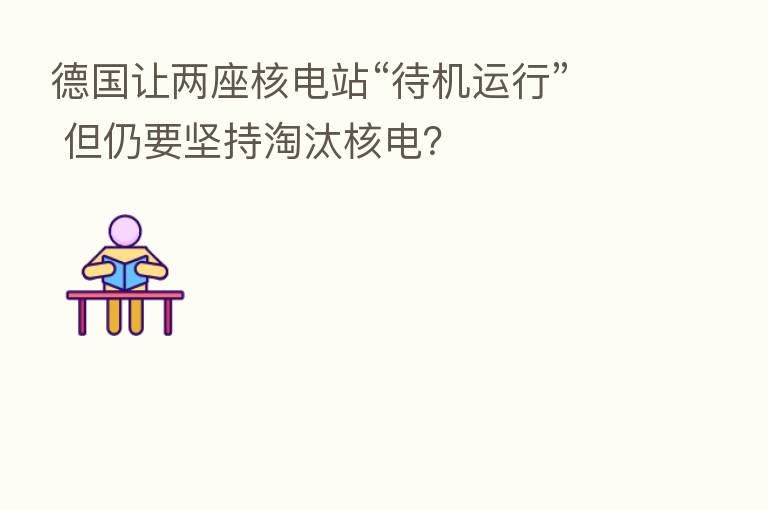 德国让两座核电站“待机运行” 但仍要坚持淘汰核电？