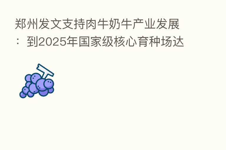 郑州发文支持肉牛奶牛产业发展：到2025年国家级核心育种场达2家以上