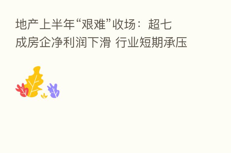地产上半年“艰难”收场:超七成房企净利润下滑 行业短期承压中长期向好