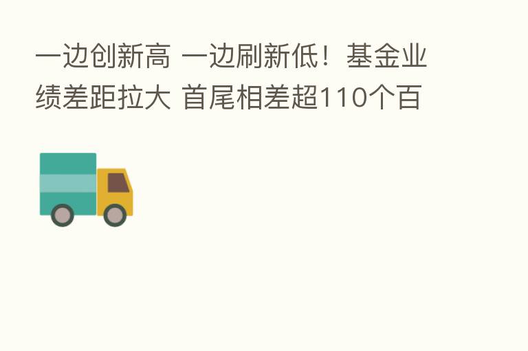 一边创新高 一边刷新低!基金业绩差距拉大 首尾相差超110个百分点!新旧能源 热