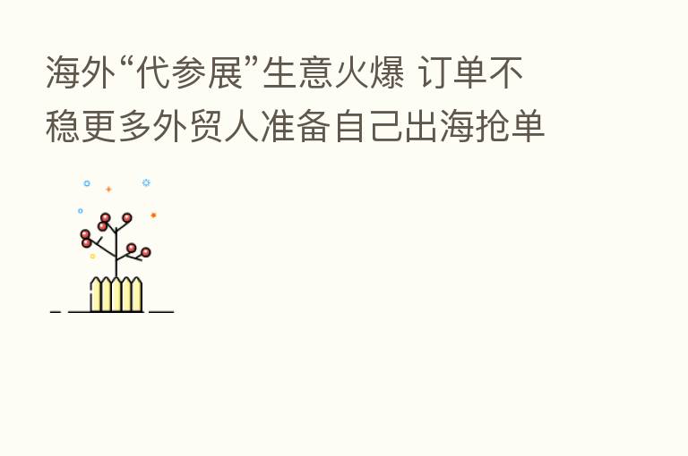 海外“代参展”生意火爆 订单不稳更多外贸人准备自己出海抢单