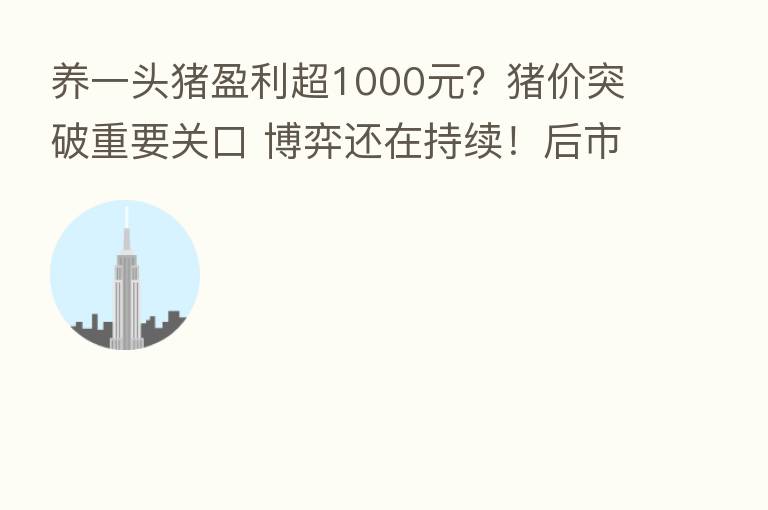 养一头猪盈利超1000元?猪价突破重要关口 博弈还在持续!后市怎么走?
