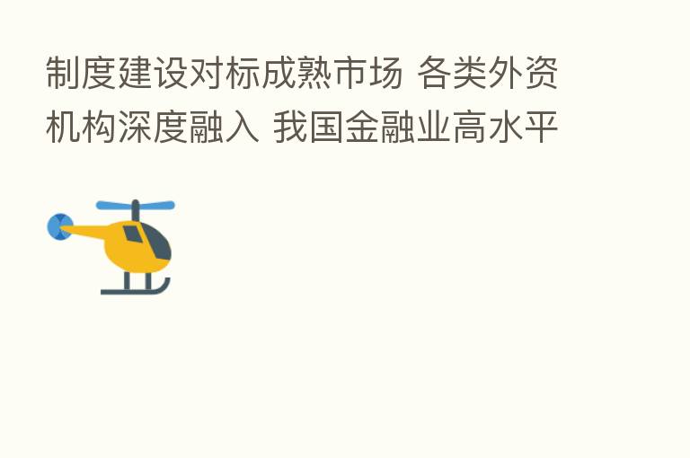制度建设对标成熟市场 各类外资机构深度融入 我国金融业高水平开放阔步前行