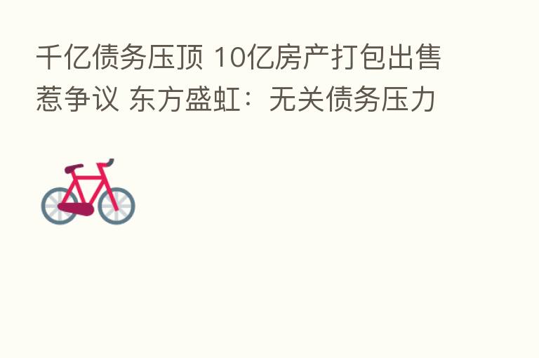 千亿债务压顶 10亿房产打包出售惹争议 东方盛虹:无关债务压力
