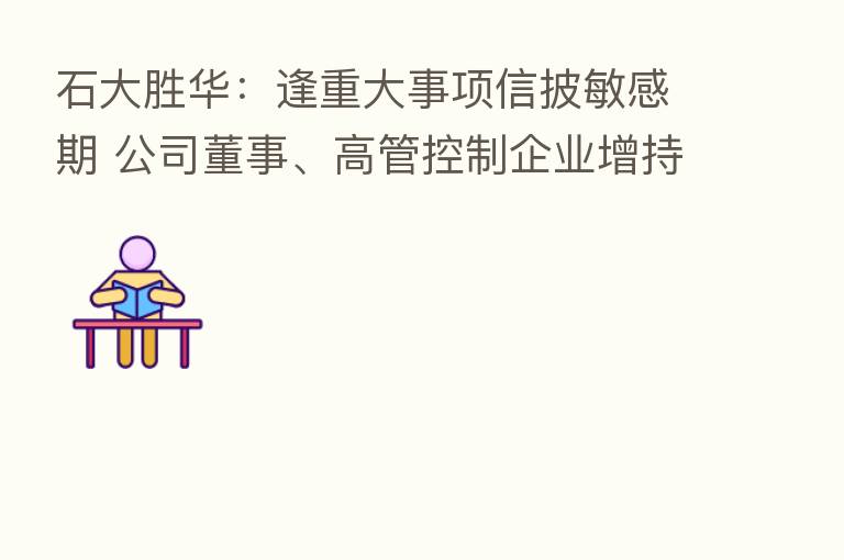 石大胜华:逢重大事项信披敏感期 公司董事、高管控制企业增持股份计划延期
