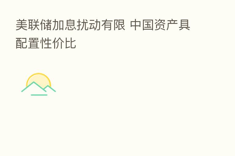 美联储加息扰动有限 中国资产具配置性价比