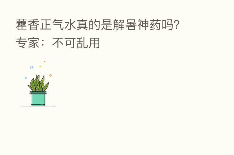 藿香正气水真的是解暑神药吗?专家:不可乱用