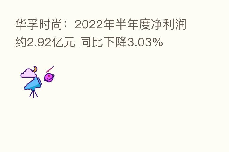 华孚时尚:2022年半年度净利润约2.92亿元 同比下降3.03%