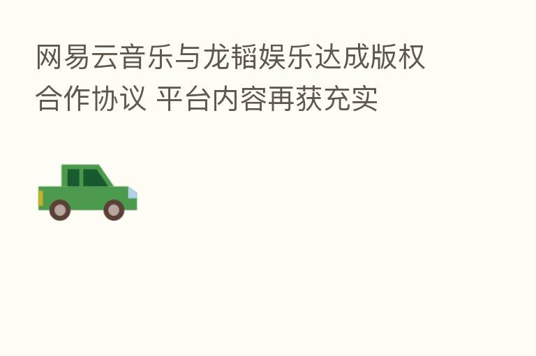网易云音乐与龙韬娱乐达成版权合作协议 平台内容再获充实