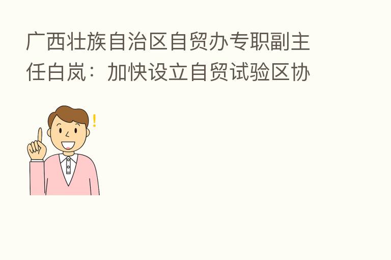 广西壮族自治区自贸办专职副主任白岚:加快设立自贸试验区协同发展区