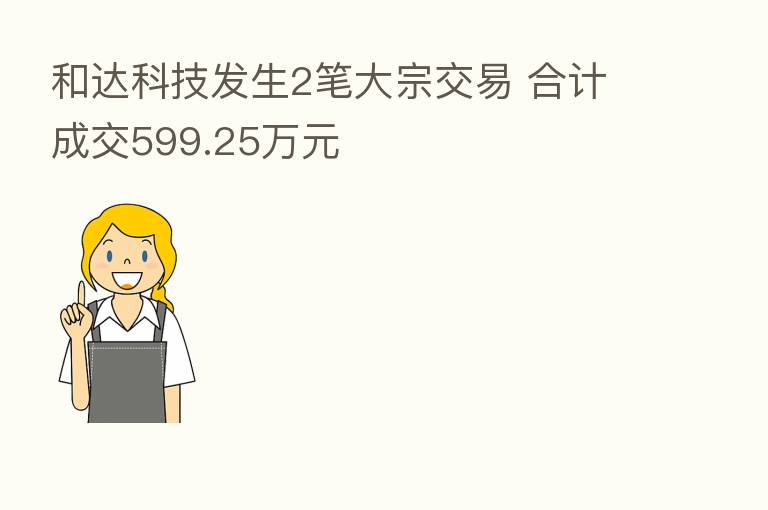 和达科技发生2笔大宗交易 合计成交599.25万元