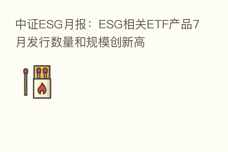 中证ESG月报：ESG相关ETF产品7月发行数量和规模创新高