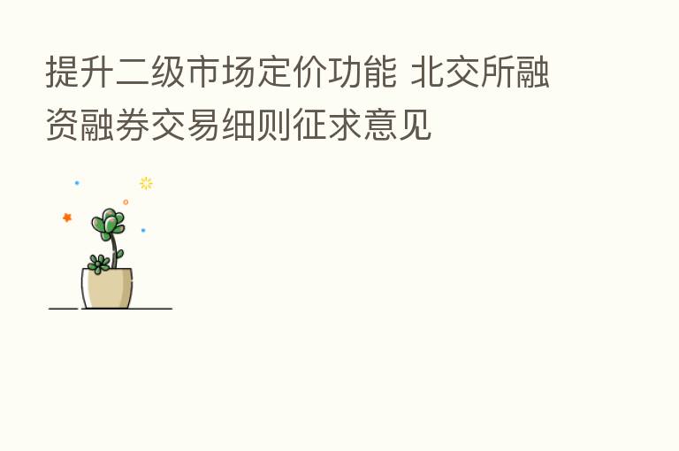 提升二级市场定价功能 北交所融资融券交易细则征求意见