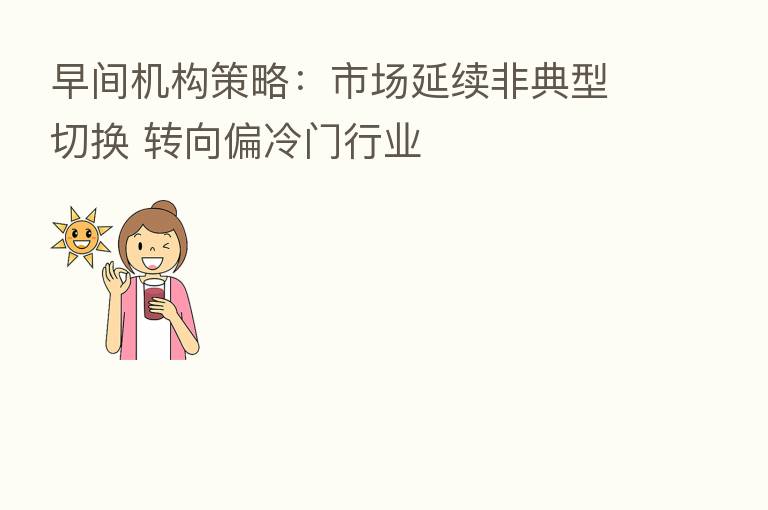 早间机构策略:市场延续非典型切换 转向偏冷门行业