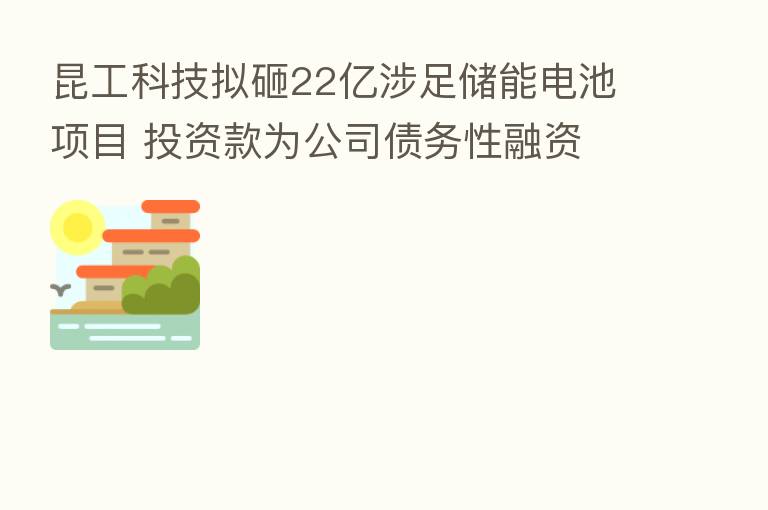 昆工科技拟砸22亿涉足储能电池项目 投资款为公司债务性融资