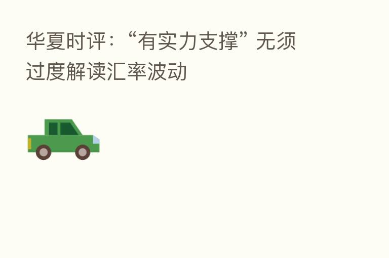 华夏时评:“有实力支撑” 无须过度解读汇率波动
