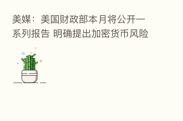 美媒:美国财政部本月将公开一系列报告 明确提出加密货币风险
