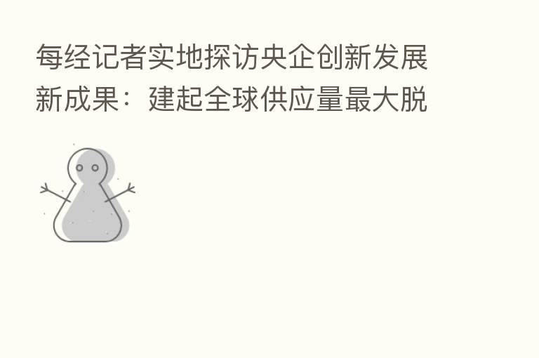 每经记者实地探访央企创新发展新成果:建起全球供应量 大脱硝催化剂制造基地 让烧煤像烧天然气一样清洁