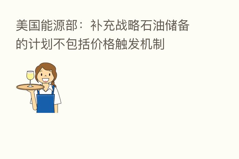 美国能源部:补充战略石油储备的计划不包括价格触发机制