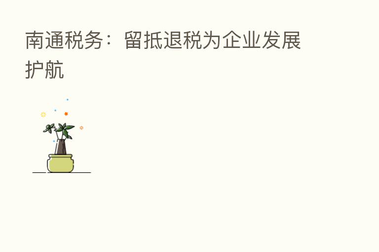 南通税务:留抵退税为企业发展护航