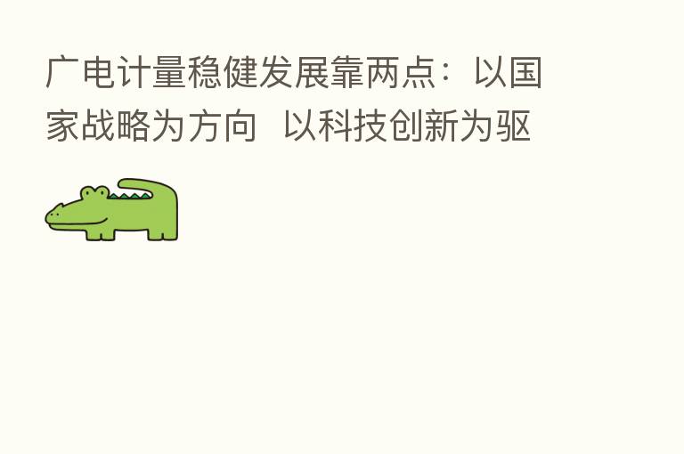 广电计量稳健发展靠两点:以国家战略为方向 以科技创新为驱动