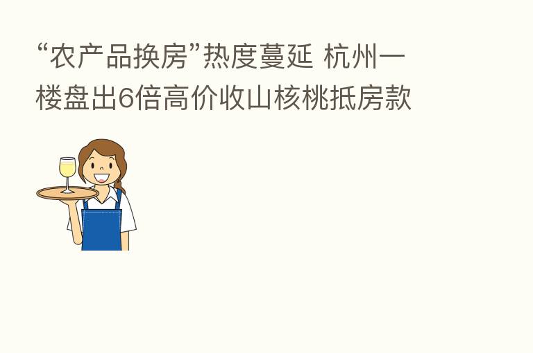 “农产品换房”热度蔓延 杭州一楼盘出6倍高价收山核桃抵房款