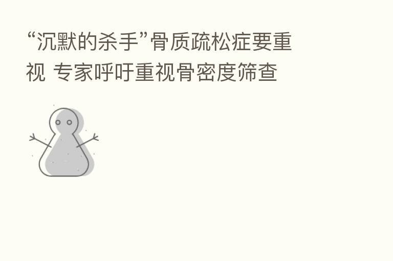 “沉默的 手”骨质疏松症要重视 专家呼吁重视骨密度筛查