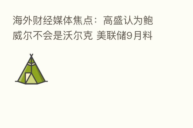 海外财经媒体焦点:高盛认为鲍威尔不会是沃尔克 美联储9月料升息50基点