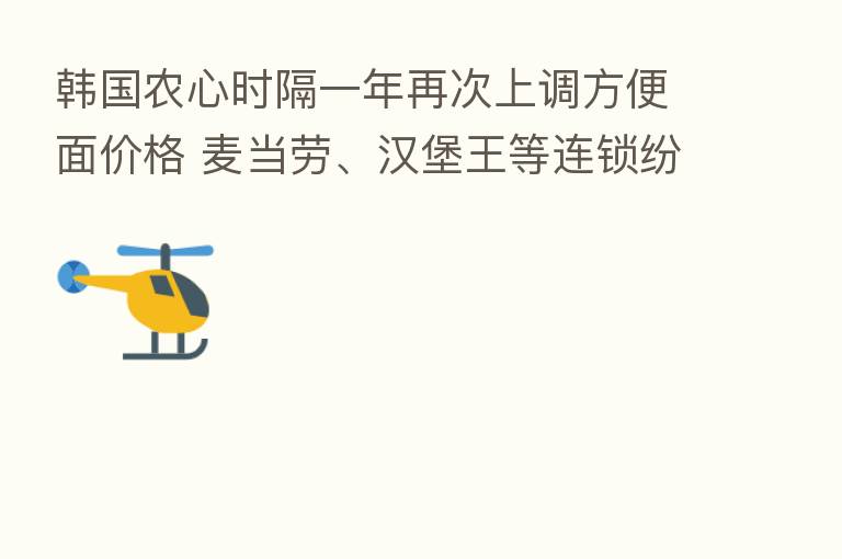 韩国农心时隔一年再次上调方便面价格 麦当劳、汉堡王等连锁纷纷涨价