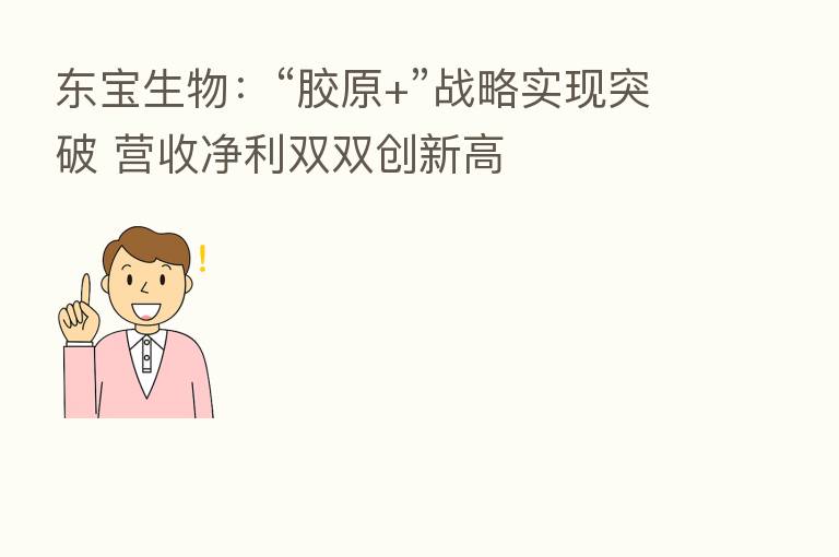 东宝生物:“胶原+”战略实现突破 营收净利双双创新高