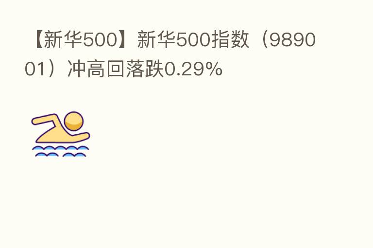 【新华500】新华500指数（989001）冲高回落跌0.29%