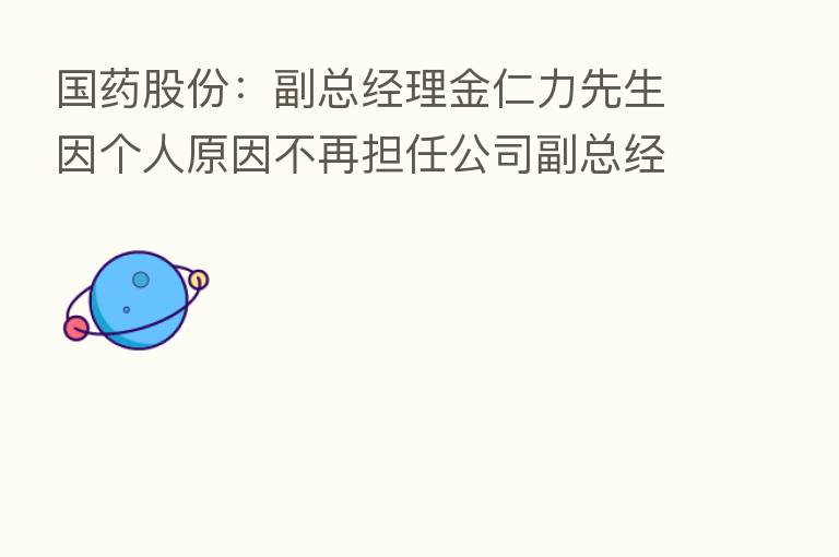 国药股份:副总经理金仁力先生因个人原因不再担任公司副总经理等相关职务