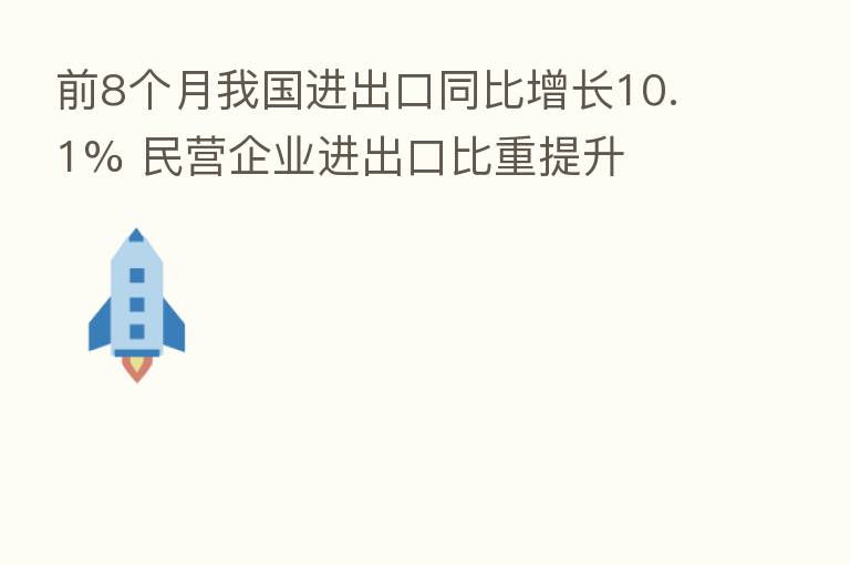 前8个月我国进出口同比增长10.1% 民营企业进出口比重提升
