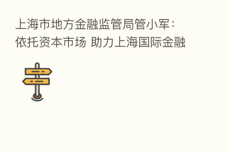 上海市地方金融监管局管小军:依托资本市场 助力上海国际金融中心建设