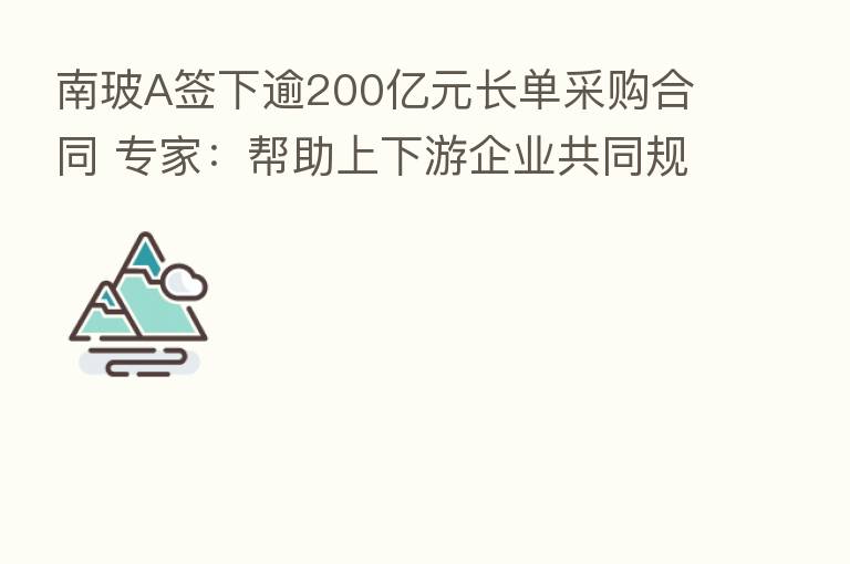 南玻A签下逾200亿元长单采购合同 专家:帮助上下游企业共同规避行业风险