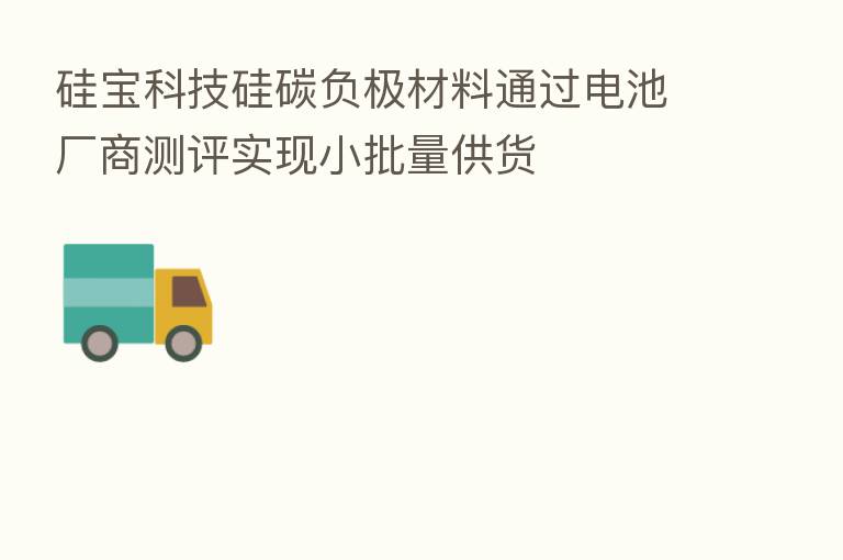硅宝科技硅碳负极材料通过电池厂商测评实现小批量供货