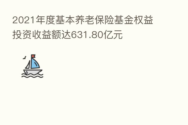 2021年度基本养老 基金权益投资收益额达631.80亿元