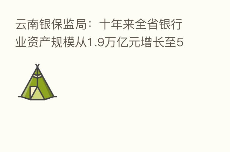 云南银保监局:十年来全省银行业资产规模从1.9万亿元增长至5.4万亿元
