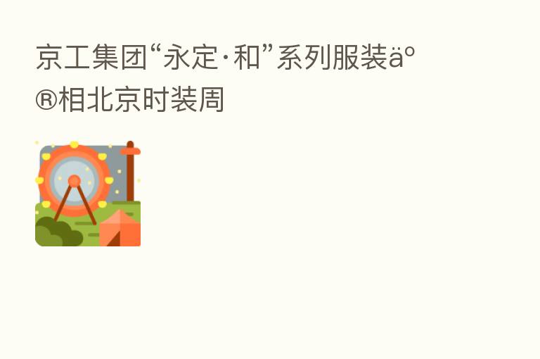 京工集团“永定·和”系列服装亮相北京时装周