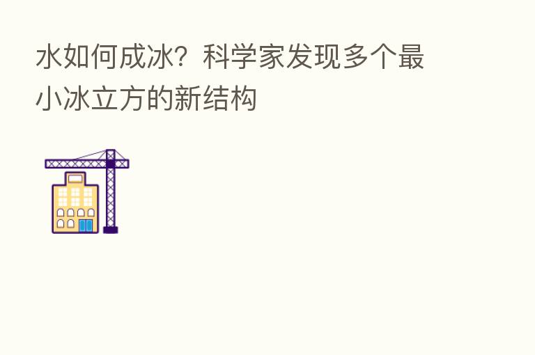 水如何成冰?科学家发现多个 小冰立方的新结构