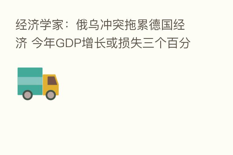 经济学家:俄乌冲突拖累德国经济 今年GDP增长或损失三个百分点