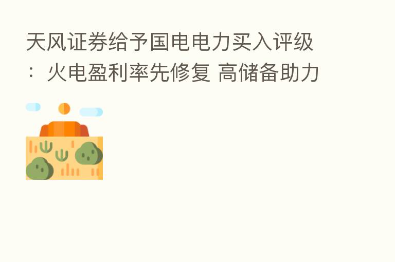 天风证券给予国电电力买入评级:火电盈利率先修复 高储备助力新能源快速扩张
