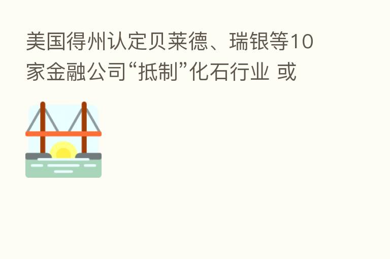 美国得州认定贝莱德、瑞银等10家金融公司“抵制”化石行业 或停止业务往来