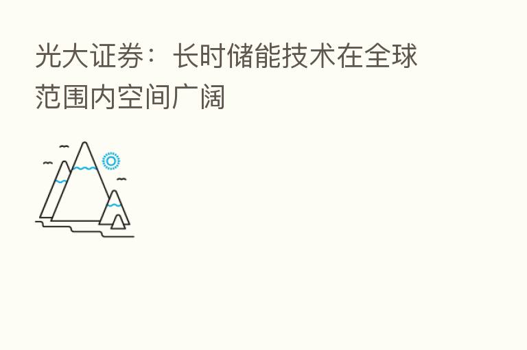 光大证券:长时储能技术在全球范围内空间广阔