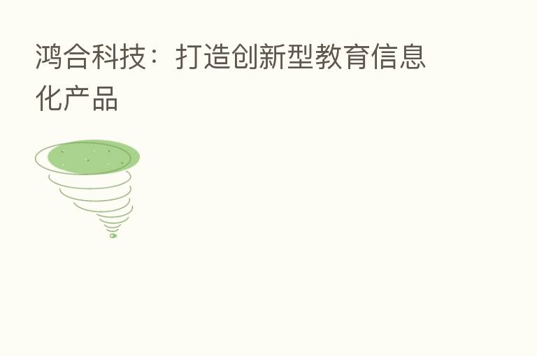 鸿合科技:打造创新型教育信息化产品