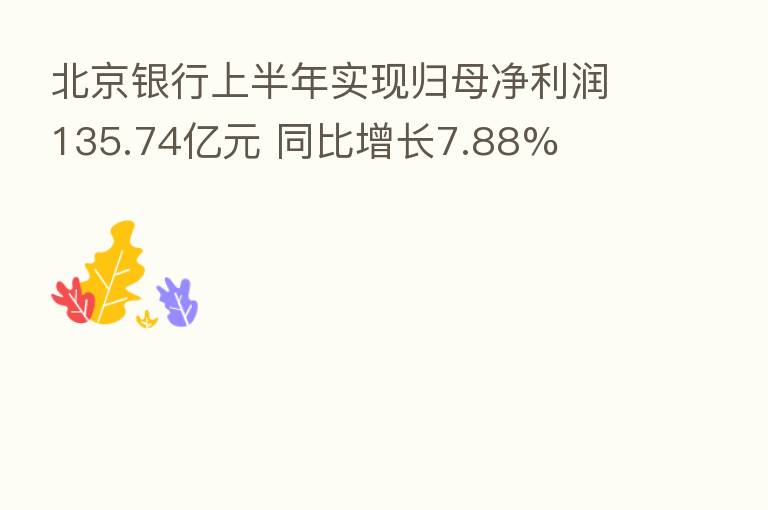 北京银行上半年实现归母净利润135.74亿元 同比增长7.88%