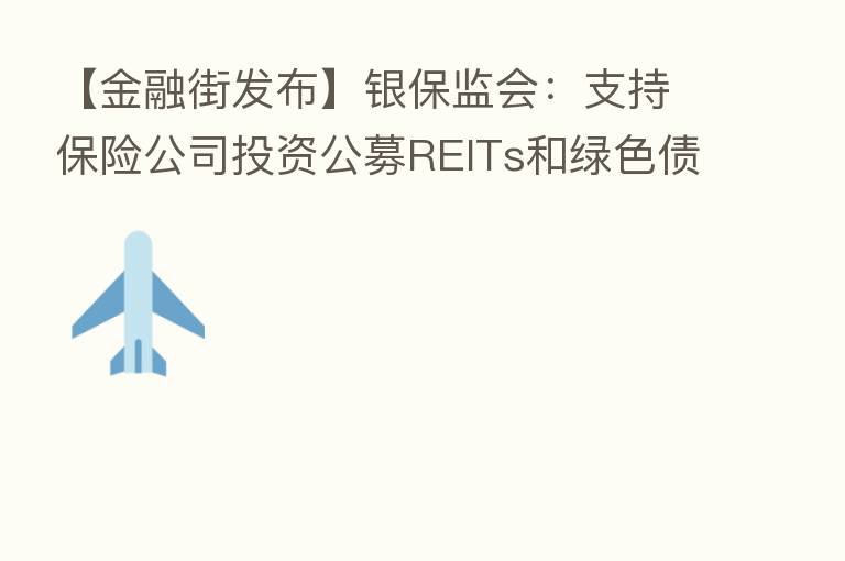【金融街发布】银保监会:支持 公司投资公募REITs和绿色债券